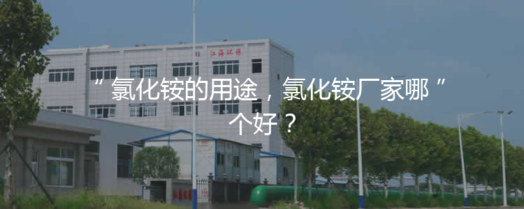 氯化銨的用途，氯化銨廠家哪個(gè)好？