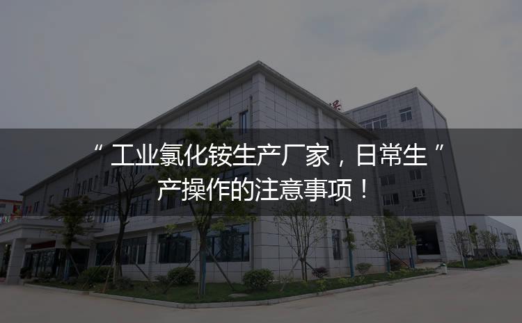 工業(yè)氯化銨生產(chǎn)廠家，日常生產(chǎn)操作的注意事項！