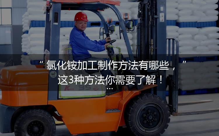 氯化銨加工制作方法有哪些，這3種方法你需要了解！