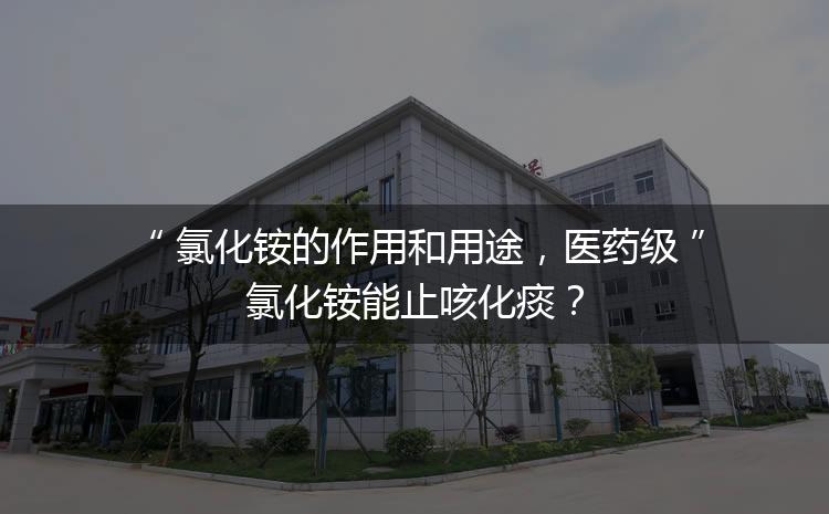 氯化銨的作用和用途，醫(yī)藥級氯化銨能止咳化痰？