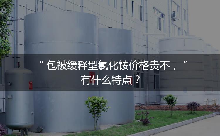 包被緩釋型氯化銨價格貴不，有什么特點？