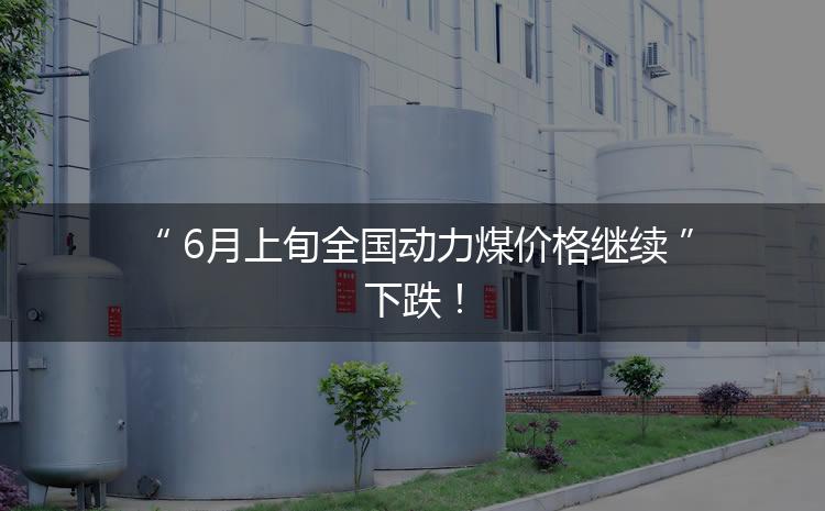 6月上旬全國動力煤價格繼續(xù)下跌！
