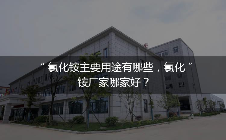 氯化銨主要用途有哪些，氯化銨廠家哪家好？
