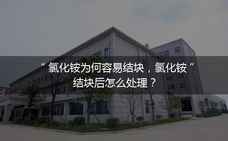 氯化銨為何容易結(jié)塊，氯化銨結(jié)塊后怎么處理？
